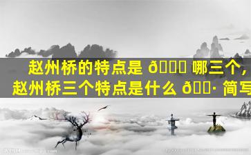 赵州桥的特点是 🐝 哪三个,赵州桥三个特点是什么 🌷 简写